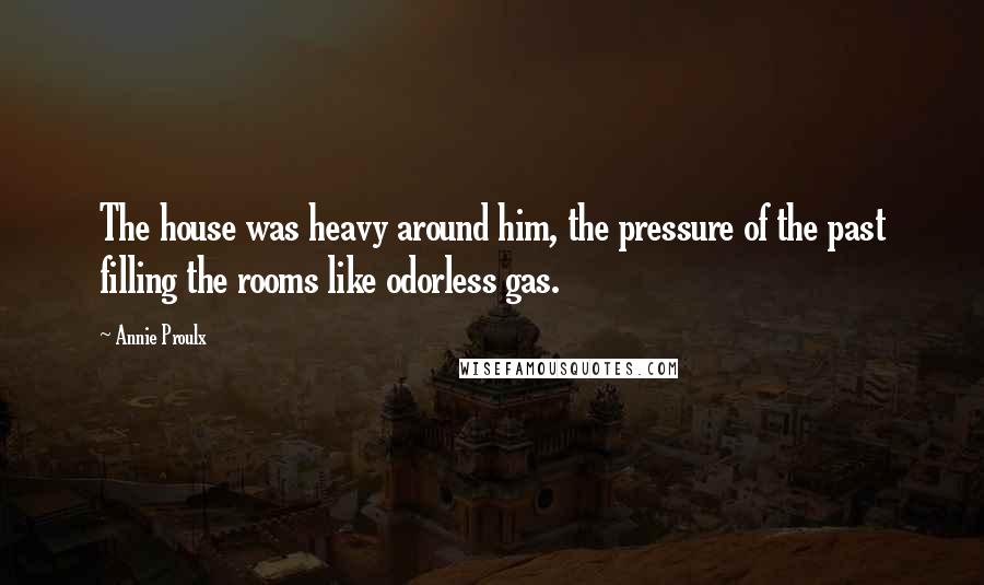 Annie Proulx Quotes: The house was heavy around him, the pressure of the past filling the rooms like odorless gas.