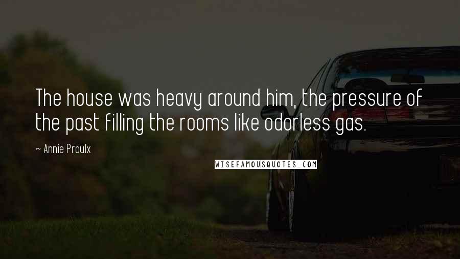 Annie Proulx Quotes: The house was heavy around him, the pressure of the past filling the rooms like odorless gas.