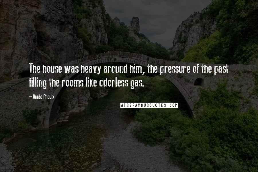 Annie Proulx Quotes: The house was heavy around him, the pressure of the past filling the rooms like odorless gas.