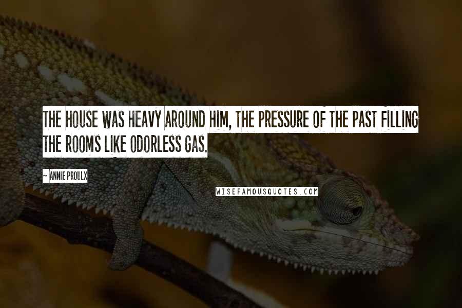 Annie Proulx Quotes: The house was heavy around him, the pressure of the past filling the rooms like odorless gas.