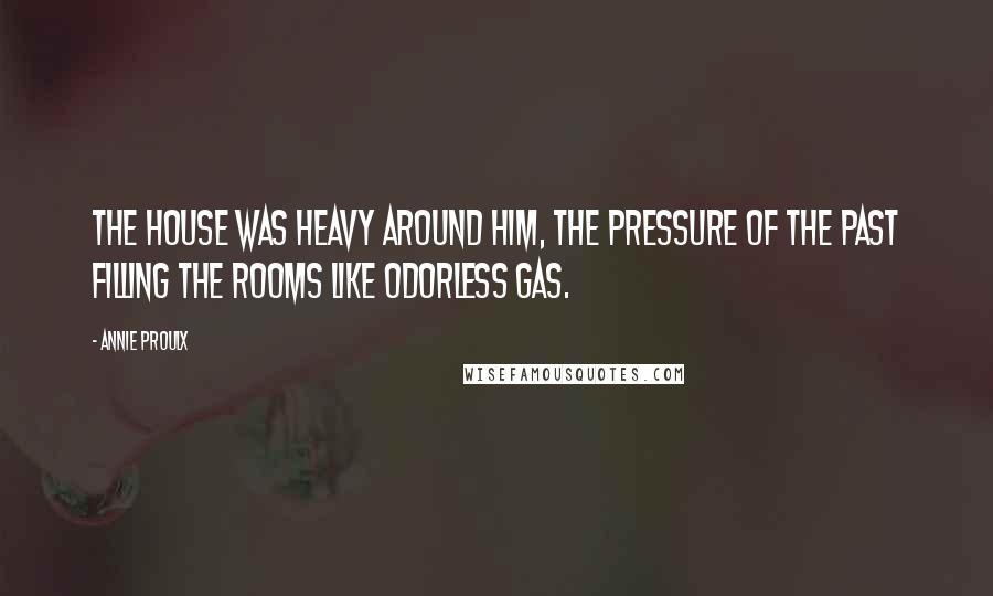 Annie Proulx Quotes: The house was heavy around him, the pressure of the past filling the rooms like odorless gas.