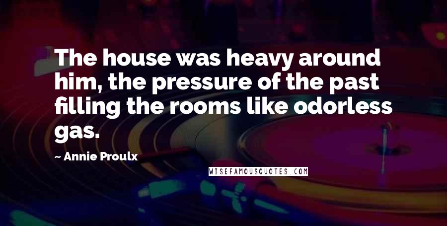 Annie Proulx Quotes: The house was heavy around him, the pressure of the past filling the rooms like odorless gas.