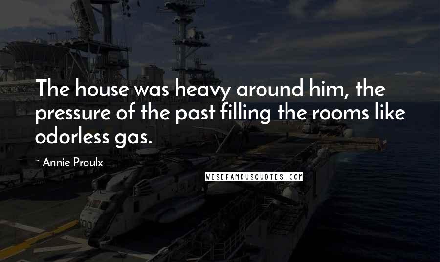 Annie Proulx Quotes: The house was heavy around him, the pressure of the past filling the rooms like odorless gas.