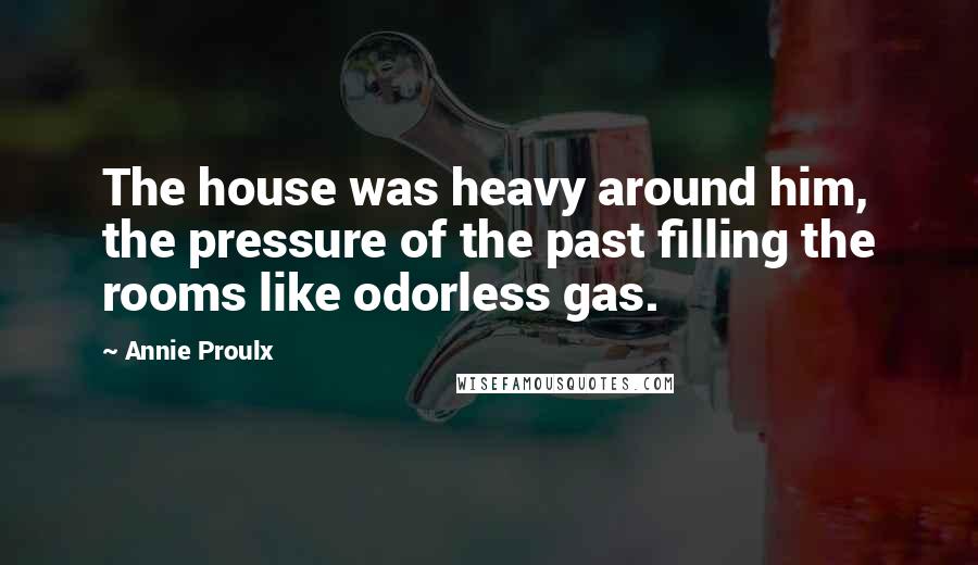 Annie Proulx Quotes: The house was heavy around him, the pressure of the past filling the rooms like odorless gas.