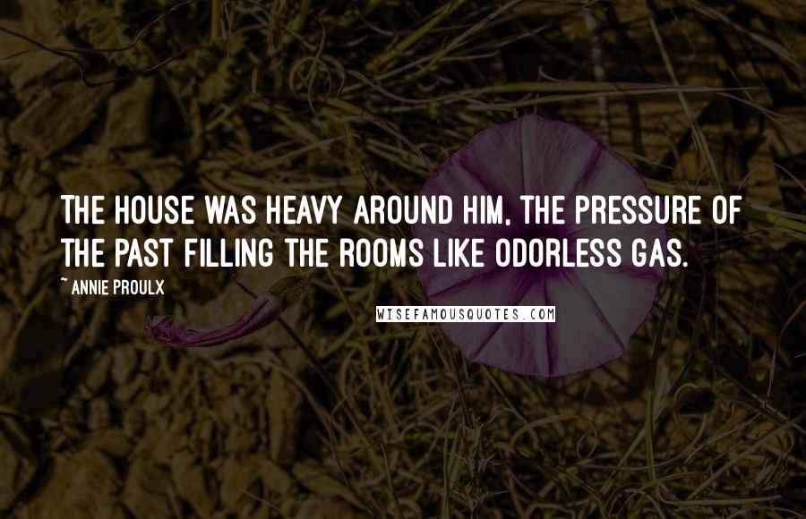 Annie Proulx Quotes: The house was heavy around him, the pressure of the past filling the rooms like odorless gas.