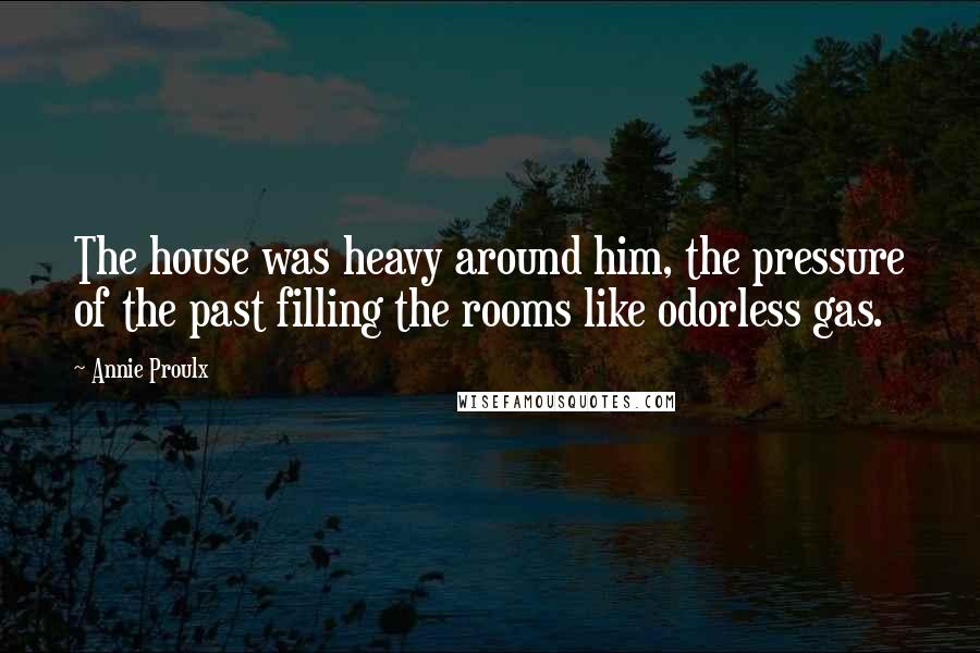 Annie Proulx Quotes: The house was heavy around him, the pressure of the past filling the rooms like odorless gas.