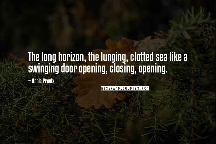 Annie Proulx Quotes: The long horizon, the lunging, clotted sea like a swinging door opening, closing, opening.