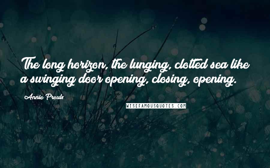 Annie Proulx Quotes: The long horizon, the lunging, clotted sea like a swinging door opening, closing, opening.