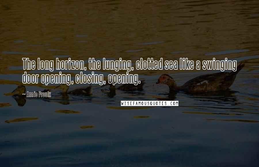 Annie Proulx Quotes: The long horizon, the lunging, clotted sea like a swinging door opening, closing, opening.
