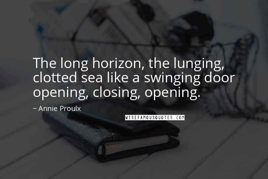 Annie Proulx Quotes: The long horizon, the lunging, clotted sea like a swinging door opening, closing, opening.