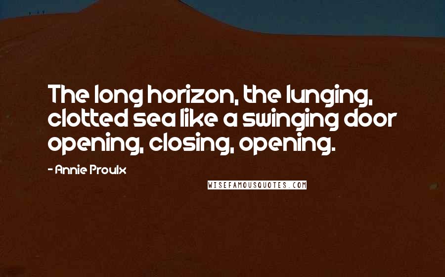 Annie Proulx Quotes: The long horizon, the lunging, clotted sea like a swinging door opening, closing, opening.