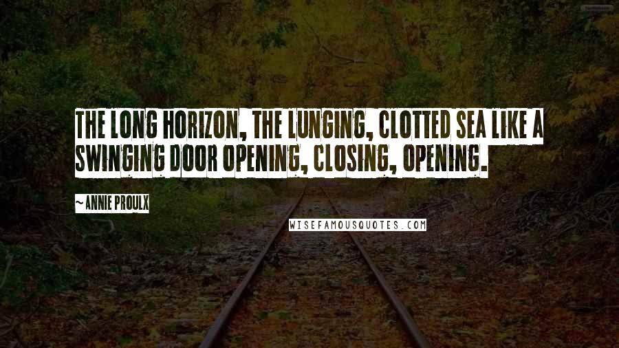 Annie Proulx Quotes: The long horizon, the lunging, clotted sea like a swinging door opening, closing, opening.