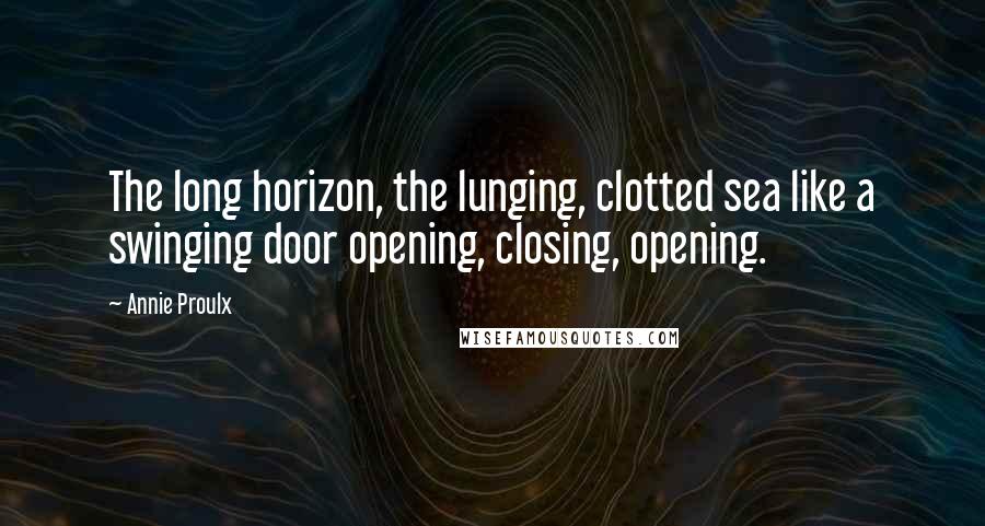 Annie Proulx Quotes: The long horizon, the lunging, clotted sea like a swinging door opening, closing, opening.