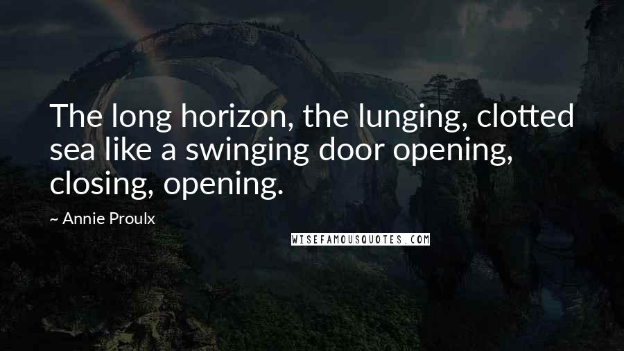 Annie Proulx Quotes: The long horizon, the lunging, clotted sea like a swinging door opening, closing, opening.