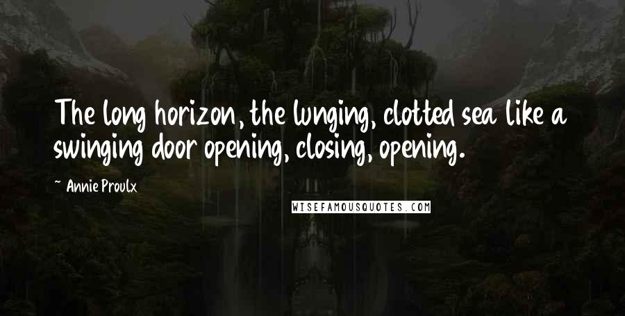Annie Proulx Quotes: The long horizon, the lunging, clotted sea like a swinging door opening, closing, opening.