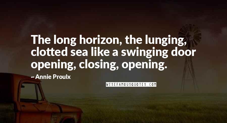 Annie Proulx Quotes: The long horizon, the lunging, clotted sea like a swinging door opening, closing, opening.