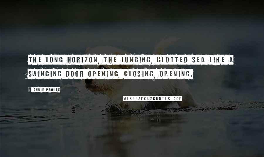 Annie Proulx Quotes: The long horizon, the lunging, clotted sea like a swinging door opening, closing, opening.