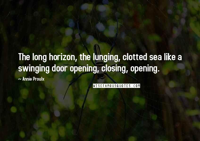 Annie Proulx Quotes: The long horizon, the lunging, clotted sea like a swinging door opening, closing, opening.