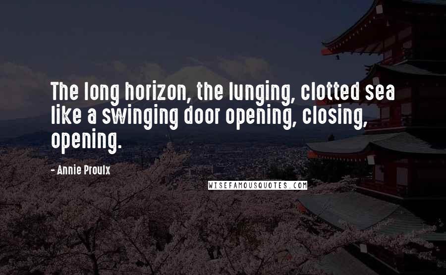 Annie Proulx Quotes: The long horizon, the lunging, clotted sea like a swinging door opening, closing, opening.