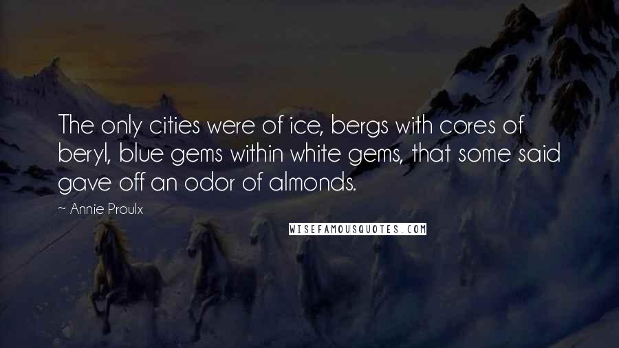 Annie Proulx Quotes: The only cities were of ice, bergs with cores of beryl, blue gems within white gems, that some said gave off an odor of almonds.