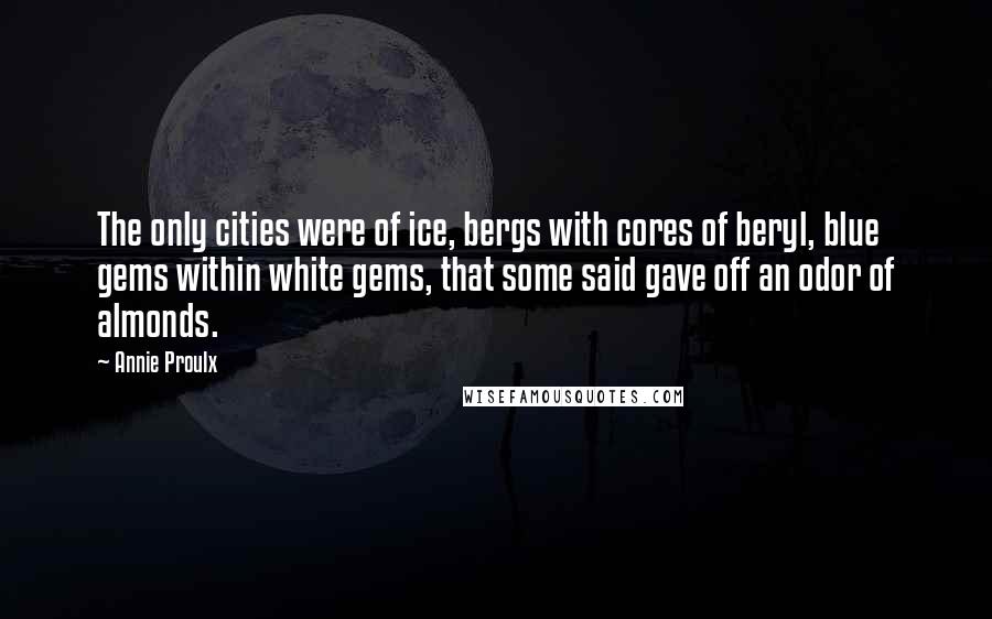 Annie Proulx Quotes: The only cities were of ice, bergs with cores of beryl, blue gems within white gems, that some said gave off an odor of almonds.