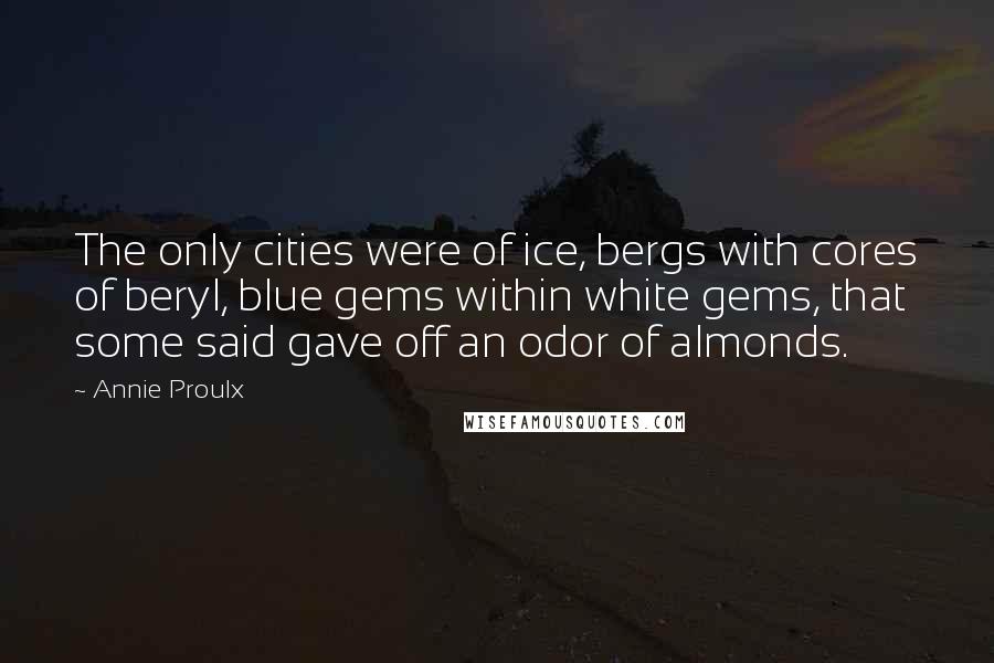 Annie Proulx Quotes: The only cities were of ice, bergs with cores of beryl, blue gems within white gems, that some said gave off an odor of almonds.