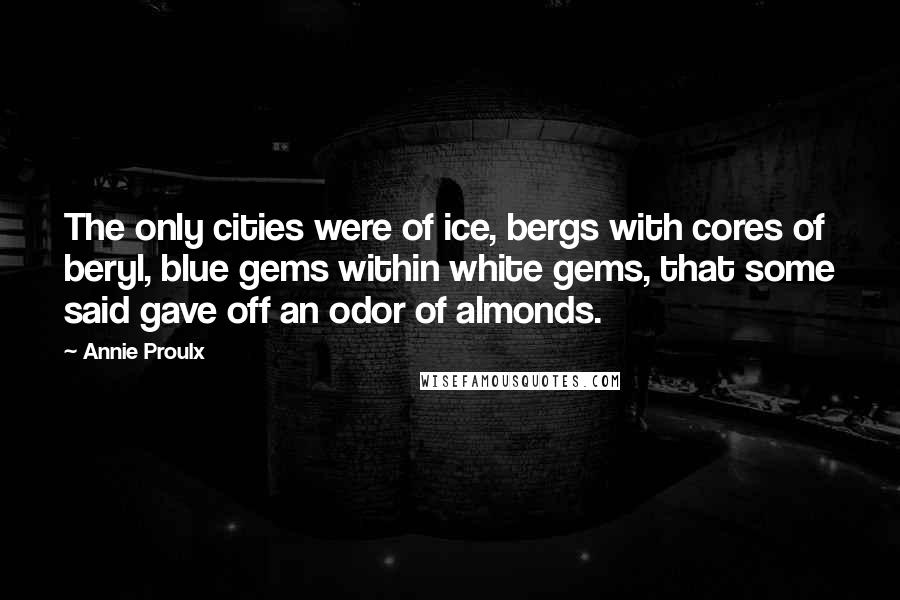 Annie Proulx Quotes: The only cities were of ice, bergs with cores of beryl, blue gems within white gems, that some said gave off an odor of almonds.