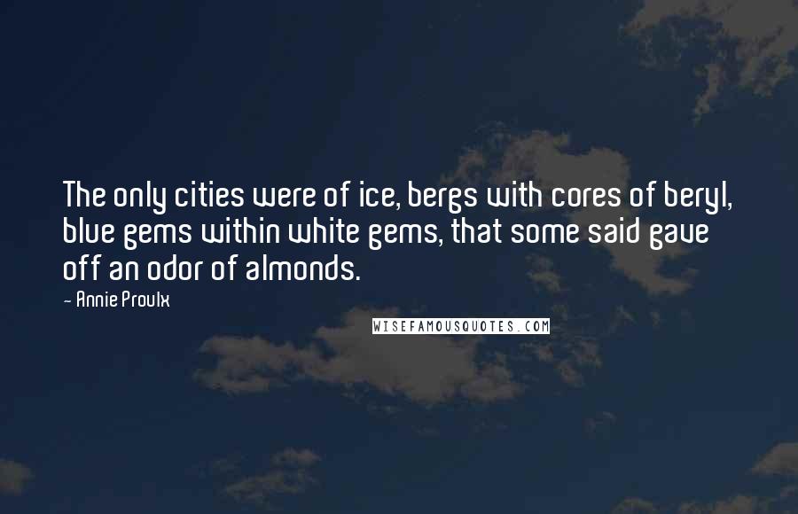 Annie Proulx Quotes: The only cities were of ice, bergs with cores of beryl, blue gems within white gems, that some said gave off an odor of almonds.