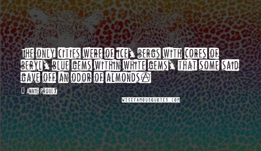 Annie Proulx Quotes: The only cities were of ice, bergs with cores of beryl, blue gems within white gems, that some said gave off an odor of almonds.