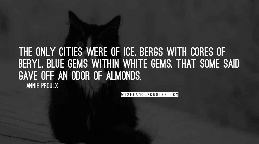 Annie Proulx Quotes: The only cities were of ice, bergs with cores of beryl, blue gems within white gems, that some said gave off an odor of almonds.