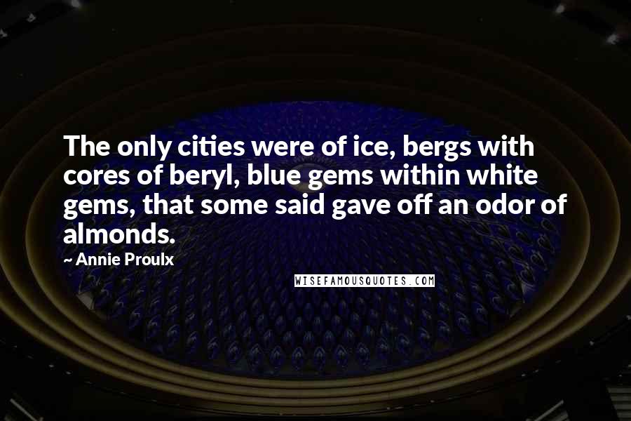 Annie Proulx Quotes: The only cities were of ice, bergs with cores of beryl, blue gems within white gems, that some said gave off an odor of almonds.