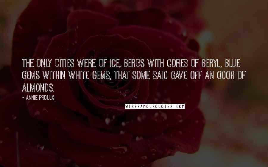 Annie Proulx Quotes: The only cities were of ice, bergs with cores of beryl, blue gems within white gems, that some said gave off an odor of almonds.