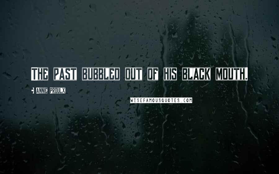 Annie Proulx Quotes: The past bubbled out of his black mouth.