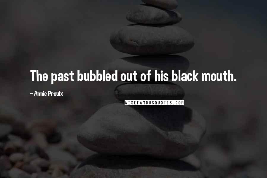 Annie Proulx Quotes: The past bubbled out of his black mouth.