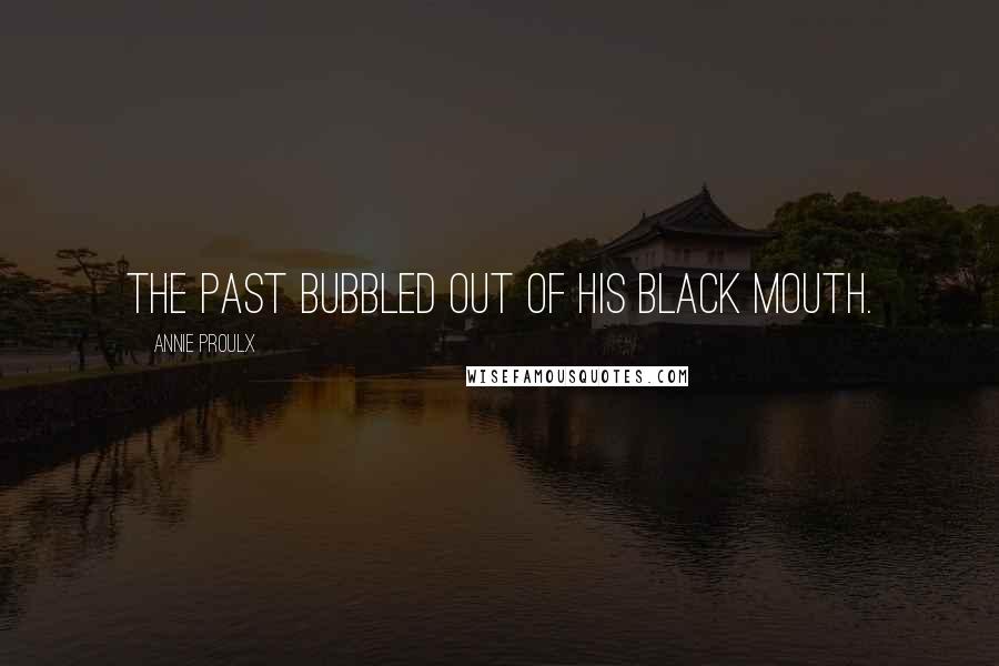 Annie Proulx Quotes: The past bubbled out of his black mouth.