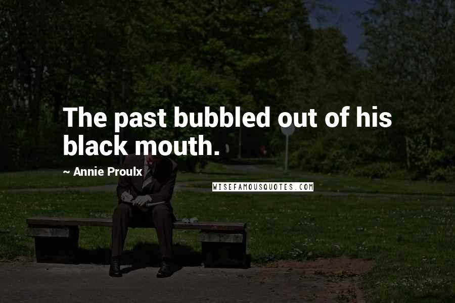 Annie Proulx Quotes: The past bubbled out of his black mouth.