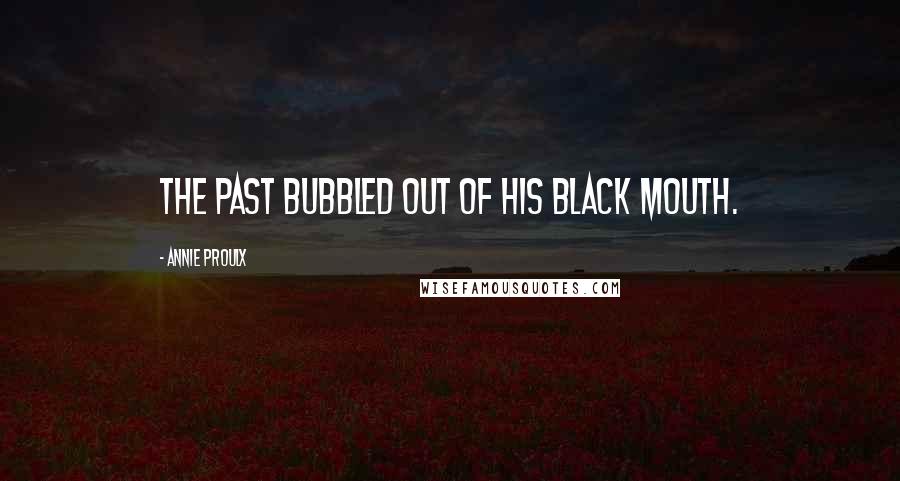 Annie Proulx Quotes: The past bubbled out of his black mouth.
