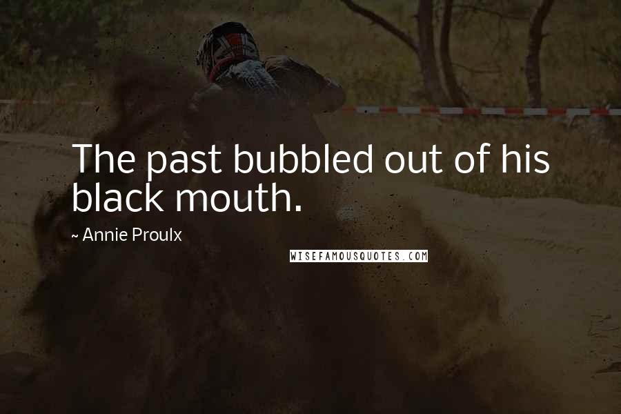 Annie Proulx Quotes: The past bubbled out of his black mouth.