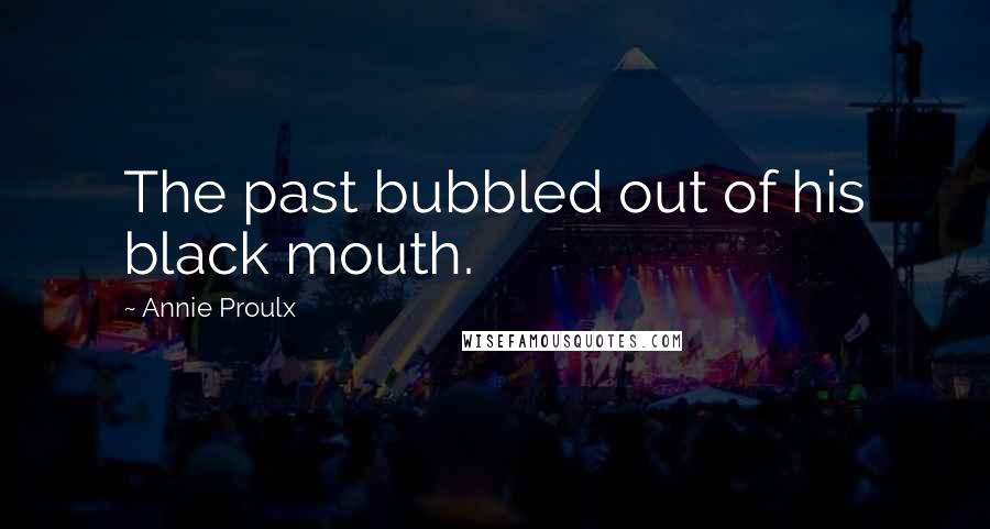 Annie Proulx Quotes: The past bubbled out of his black mouth.