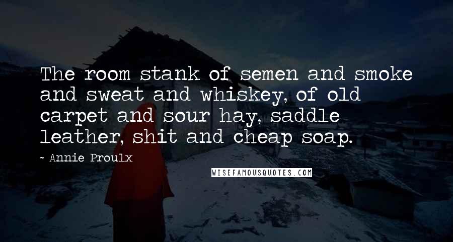 Annie Proulx Quotes: The room stank of semen and smoke and sweat and whiskey, of old carpet and sour hay, saddle leather, shit and cheap soap.