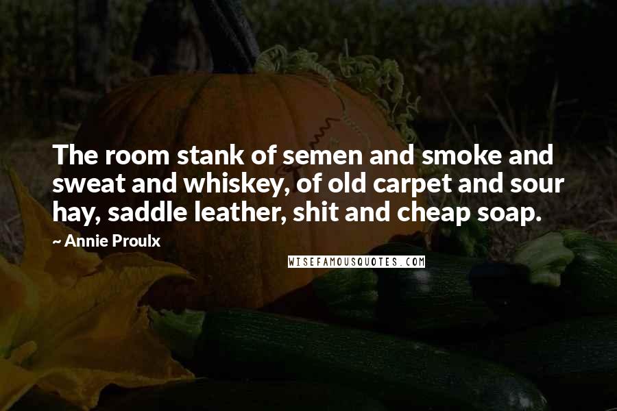 Annie Proulx Quotes: The room stank of semen and smoke and sweat and whiskey, of old carpet and sour hay, saddle leather, shit and cheap soap.