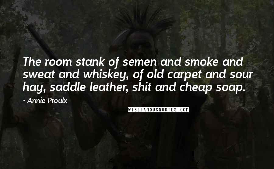 Annie Proulx Quotes: The room stank of semen and smoke and sweat and whiskey, of old carpet and sour hay, saddle leather, shit and cheap soap.