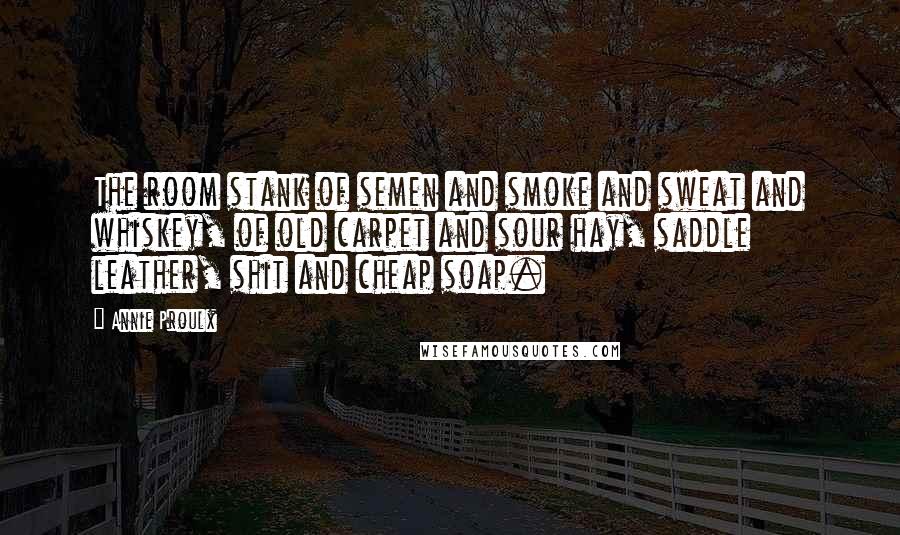 Annie Proulx Quotes: The room stank of semen and smoke and sweat and whiskey, of old carpet and sour hay, saddle leather, shit and cheap soap.