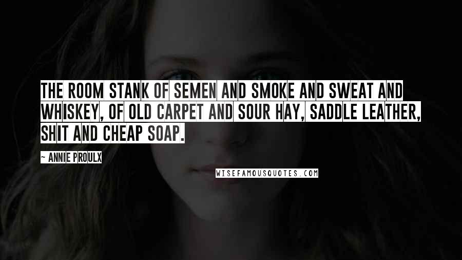 Annie Proulx Quotes: The room stank of semen and smoke and sweat and whiskey, of old carpet and sour hay, saddle leather, shit and cheap soap.