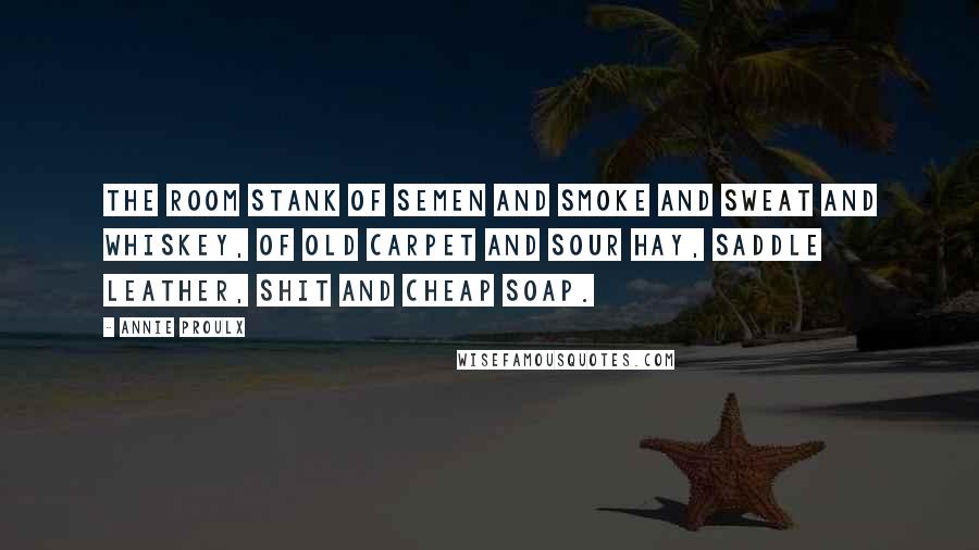 Annie Proulx Quotes: The room stank of semen and smoke and sweat and whiskey, of old carpet and sour hay, saddle leather, shit and cheap soap.