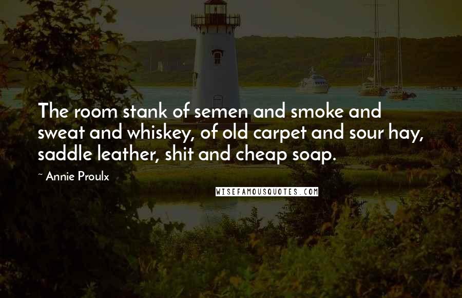 Annie Proulx Quotes: The room stank of semen and smoke and sweat and whiskey, of old carpet and sour hay, saddle leather, shit and cheap soap.