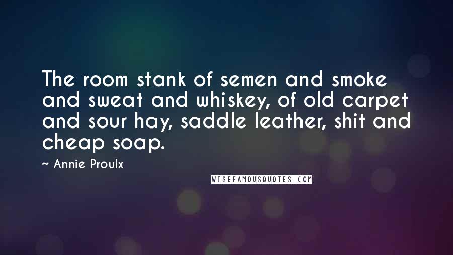 Annie Proulx Quotes: The room stank of semen and smoke and sweat and whiskey, of old carpet and sour hay, saddle leather, shit and cheap soap.