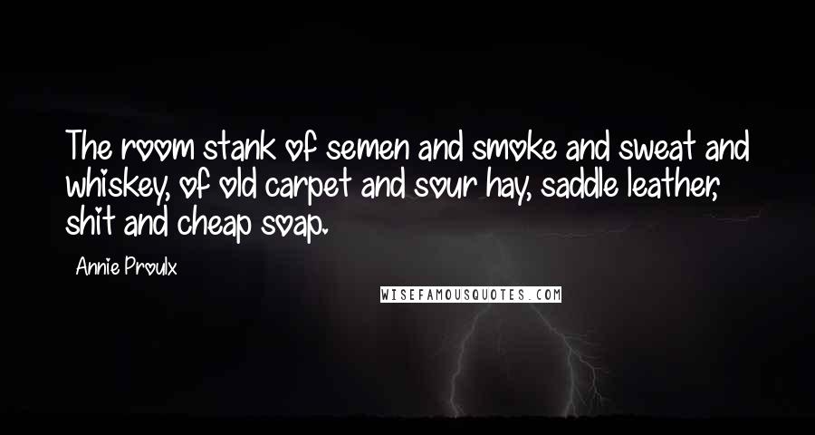 Annie Proulx Quotes: The room stank of semen and smoke and sweat and whiskey, of old carpet and sour hay, saddle leather, shit and cheap soap.
