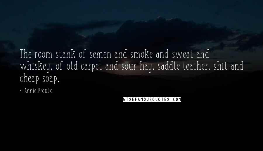 Annie Proulx Quotes: The room stank of semen and smoke and sweat and whiskey, of old carpet and sour hay, saddle leather, shit and cheap soap.
