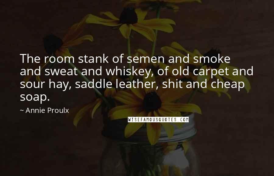 Annie Proulx Quotes: The room stank of semen and smoke and sweat and whiskey, of old carpet and sour hay, saddle leather, shit and cheap soap.